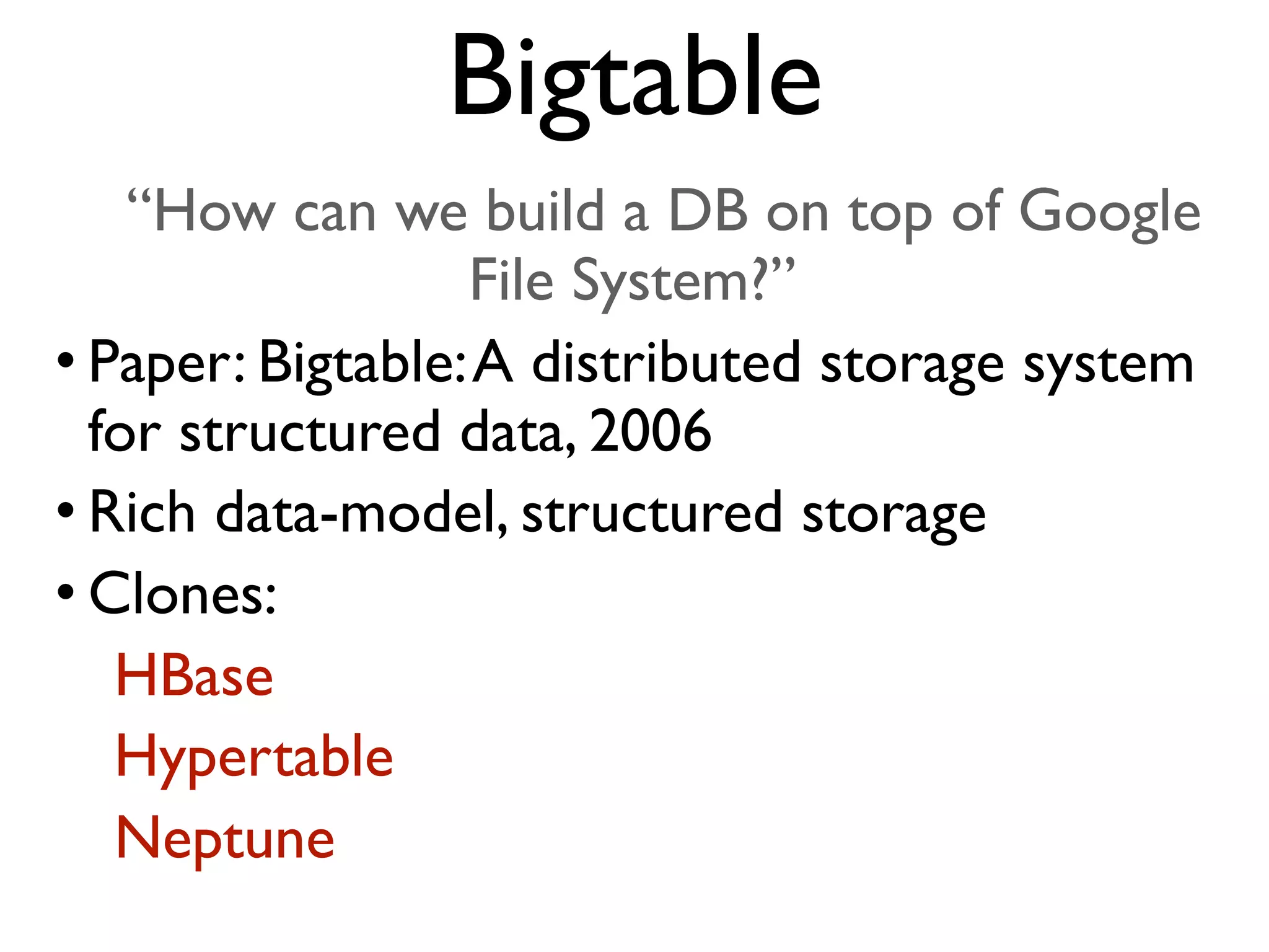“How can we build a DB on top of Google File System?” • Paper: Bigtable:A distributed storage system for structured data, 2006 • Rich data-model, structured storage • Clones: HBase Hypertable Neptune Bigtable 