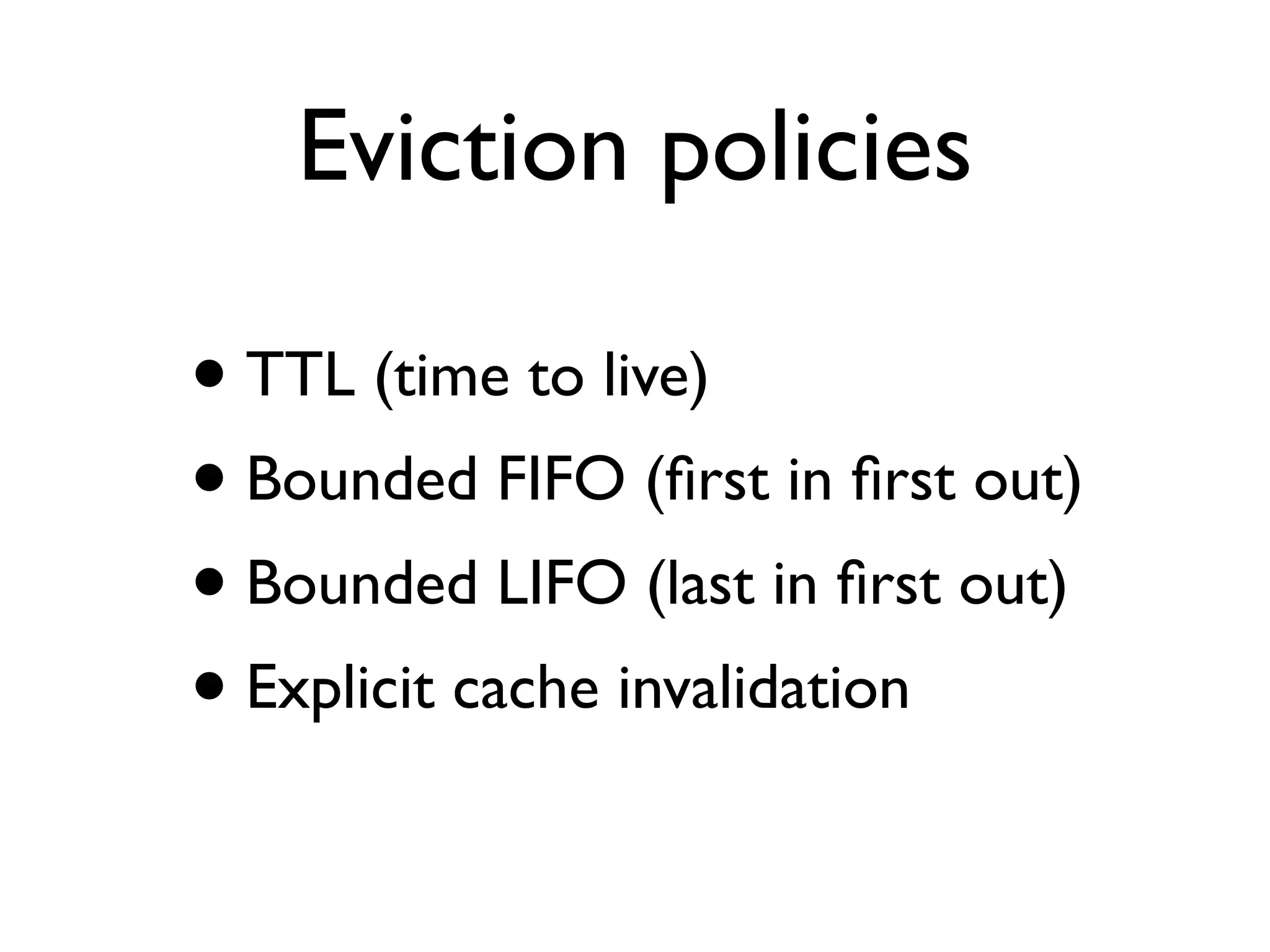Eviction policies • TTL (time to live) • Bounded FIFO (ﬁrst in ﬁrst out) • Bounded LIFO (last in ﬁrst out) • Explicit cache invalidation 