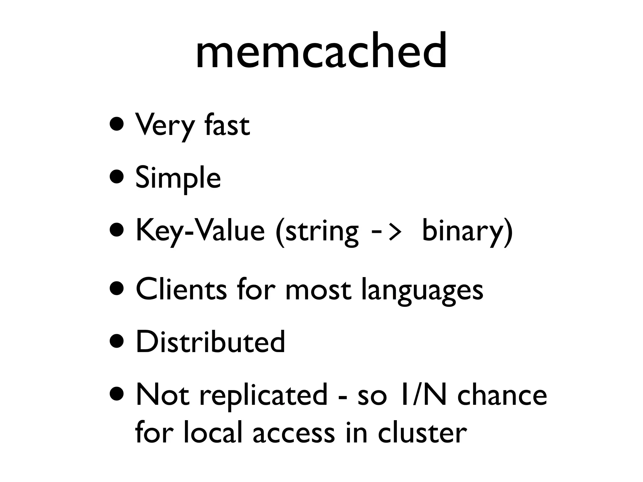 memcached • Very fast • Simple • Key-Value (string -­‐>  binary) • Clients for most languages • Distributed • Not replicated - so 1/N chance for local access in cluster 