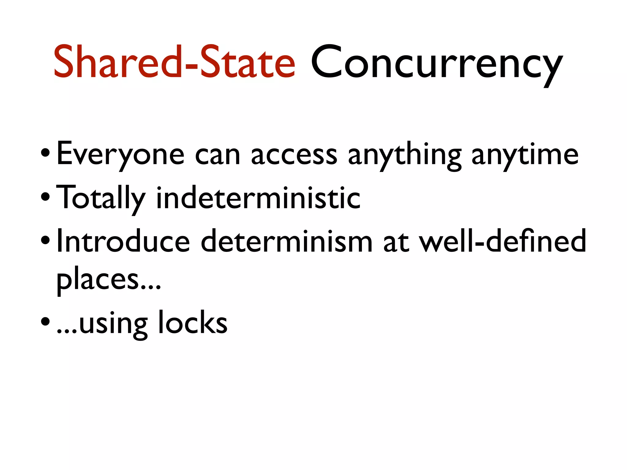 •Everyone can access anything anytime •Totally indeterministic •Introduce determinism at well-deﬁned places... •...using locks Shared-State Concurrency 