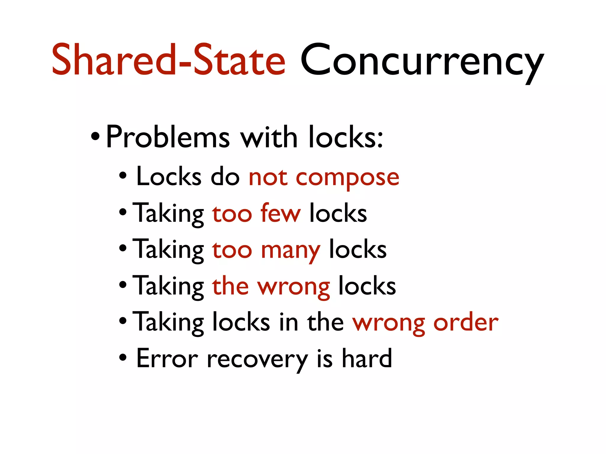 •Problems with locks: • Locks do not compose • Taking too few locks • Taking too many locks • Taking the wrong locks • Taking locks in the wrong order • Error recovery is hard Shared-State Concurrency 