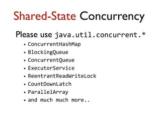 Please use java.util.concurrent.*
• ConcurrentHashMap
• BlockingQueue
• ConcurrentQueue	
  
• ExecutorService
• ReentrantReadWriteLock
• CountDownLatch
• ParallelArray
• and	
  much	
  much	
  more..
Shared-State Concurrency
 