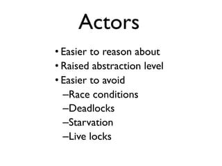 • Easier to reason about
• Raised abstraction level
• Easier to avoid
–Race conditions
–Deadlocks
–Starvation
–Live locks
Actors
 
