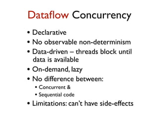 • Declarative
• No observable non-determinism
• Data-driven – threads block until
data is available
• On-demand, lazy
• No difference between:
• Concurrent &
• Sequential code
• Limitations: can’t have side-effects
Dataﬂow Concurrency
 