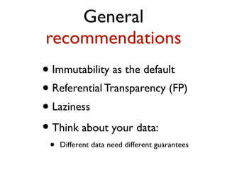 General
recommendations
• Immutability as the default
• Referential Transparency (FP)
• Laziness
• Think about your data:
• Different data need different guarantees
 