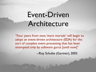 Event-Driven
Architecture
“Four years from now,‘mere mortals’ will begin to
adopt an event-driven architecture (EDA) for the
sort of complex event processing that has been
attempted only by software gurus [until now]”
--Roy Schulte (Gartner), 2003
 