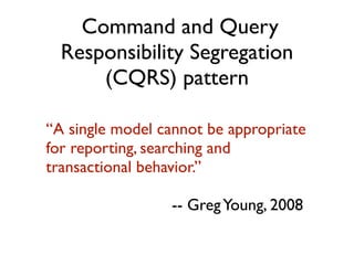 “A single model cannot be appropriate
for reporting, searching and
transactional behavior.”
-- GregYoung, 2008
Command and Query
Responsibility Segregation
(CQRS) pattern
 