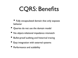 CQRS: Beneﬁts
• Fully encapsulated domain that only exposes
behavior
• Queries do not use the domain model
• No object-relational impedance mismatch
• Bullet-proof auditing and historical tracing
• Easy integration with external systems
• Performance and scalability
 