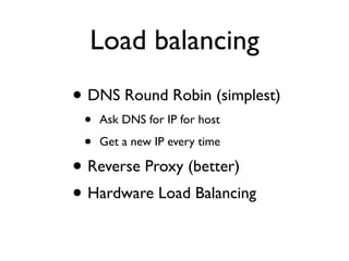 Load balancing
• DNS Round Robin (simplest)
• Ask DNS for IP for host
• Get a new IP every time
• Reverse Proxy (better)
• Hardware Load Balancing
 