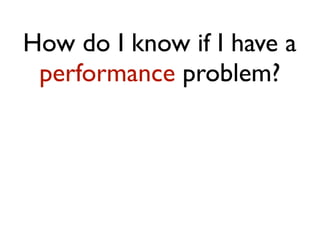 How do I know if I have a
performance problem?
 