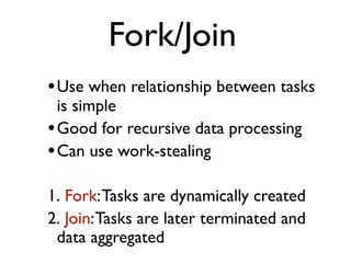 •Use when relationship between tasks
is simple
•Good for recursive data processing
•Can use work-stealing
1. Fork:Tasks are dynamically created
2. Join:Tasks are later terminated and
data aggregated
Fork/Join
 