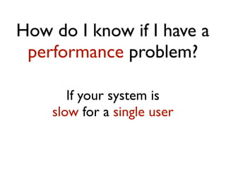 How do I know if I have a
performance problem?
If your system is
slow for a single user
 