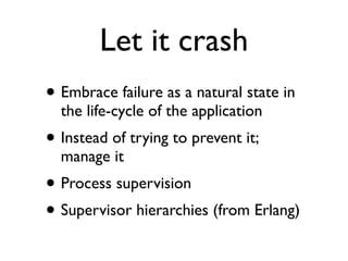 Let it crash
• Embrace failure as a natural state in
the life-cycle of the application
• Instead of trying to prevent it;
manage it
• Process supervision
• Supervisor hierarchies (from Erlang)
 