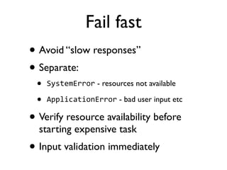 Fail fast
• Avoid “slow responses”
• Separate:
• SystemError - resources not available
• ApplicationError - bad user input etc
• Verify resource availability before
starting expensive task
• Input validation immediately
 