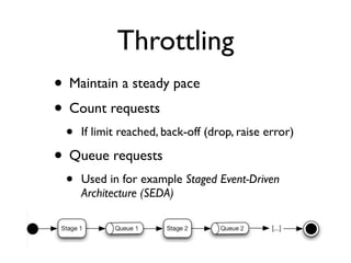 Throttling
• Maintain a steady pace
• Count requests
• If limit reached, back-off (drop, raise error)
• Queue requests
• Used in for example Staged Event-Driven
Architecture (SEDA)
 