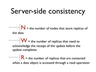 Server-side consistency
N = the number of nodes that store replicas of
the data
W = the number of replicas that need to
acknowledge the receipt of the update before the
update completes
R = the number of replicas that are contacted
when a data object is accessed through a read operation
 