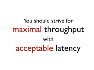 You should strive for
maximal throughput
with
acceptable latency
 