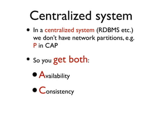 Centralized system
• In a centralized system (RDBMS etc.)
we don’t have network partitions, e.g.
P in CAP
• So you get both:
•Availability
•Consistency
 