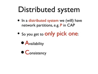 Distributed system
• In a distributed system we (will) have
network partitions, e.g. P in CAP
• So you get to only pick one:
•Availability
•Consistency
 