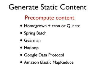 Generate Static Content
Precompute content
• Homegrown + cron or Quartz
• Spring Batch
• Gearman
• Hadoop
• Google Data Protocol
• Amazon Elastic MapReduce
 