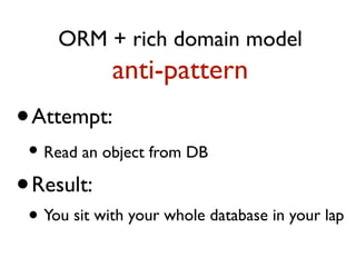 ORM + rich domain model
anti-pattern
•Attempt:
• Read an object from DB
•Result:
• You sit with your whole database in your lap
 