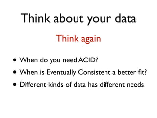 Think about your data
• When do you need ACID?
• When is Eventually Consistent a better ﬁt?
• Different kinds of data has different needs
Think again
 