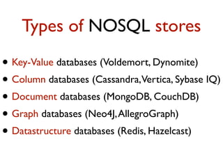 Types of NOSQL stores
• Key-Value databases (Voldemort, Dynomite)
• Column databases (Cassandra,Vertica, Sybase IQ)
• Document databases (MongoDB, CouchDB)
• Graph databases (Neo4J,AllegroGraph)
• Datastructure databases (Redis, Hazelcast)
 