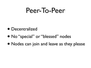 Peer-To-Peer
• Decentralized
• No “special” or “blessed” nodes
• Nodes can join and leave as they please
 