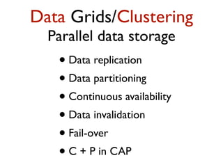 Data Grids/Clustering
Parallel data storage
• Data replication
• Data partitioning
• Continuous availability
• Data invalidation
• Fail-over
• C + P in CAP
 