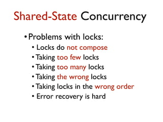 •Problems with locks:
• Locks do not compose
• Taking too few locks
• Taking too many locks
• Taking the wrong locks
• Taking locks in the wrong order
• Error recovery is hard
Shared-State Concurrency
 