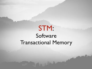 STM: overview
• See the memory (heap and stack)
as a transactional dataset
• Similar to a database
• begin
• commit
• abor...