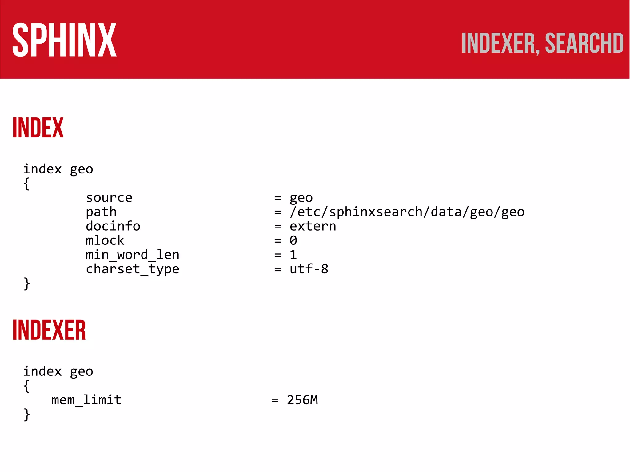 SPHINX                                           Indexer, searchd

INDEX
 index geo
 {
         source         =   geo
         path           =   /etc/sphinxsearch/data/geo/geo
         docinfo        =   extern
         mlock          =   0
         min_word_len   =   1
         charset_type   =   utf-8
 }


INDEXER
 index geo
 {
     mem_limit          = 256M
 }
 