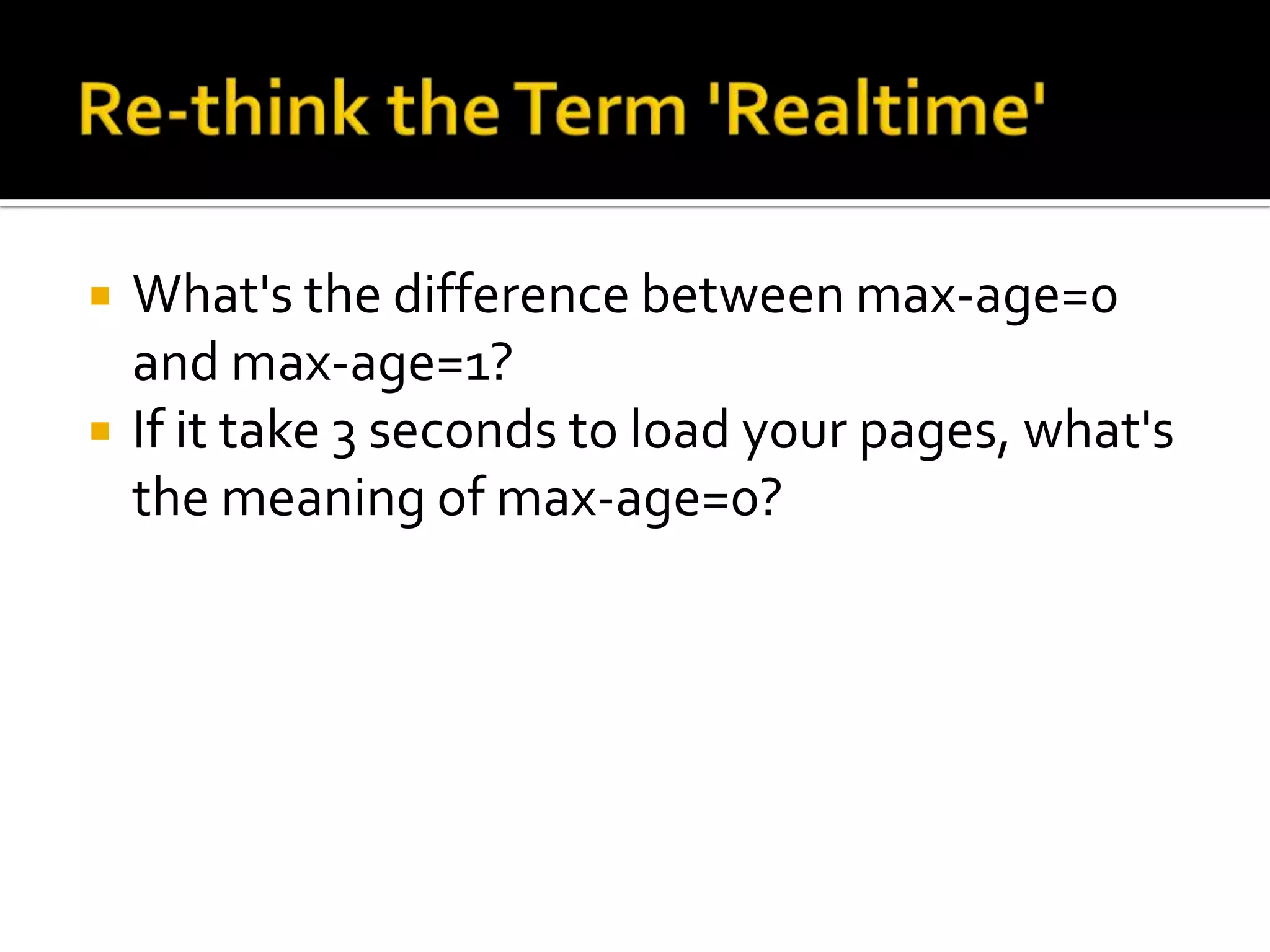    What's the difference between max-age=0
    and max-age=1?
   If it take 3 seconds to load your pages, what's
    the meaning of max-age=0?
 