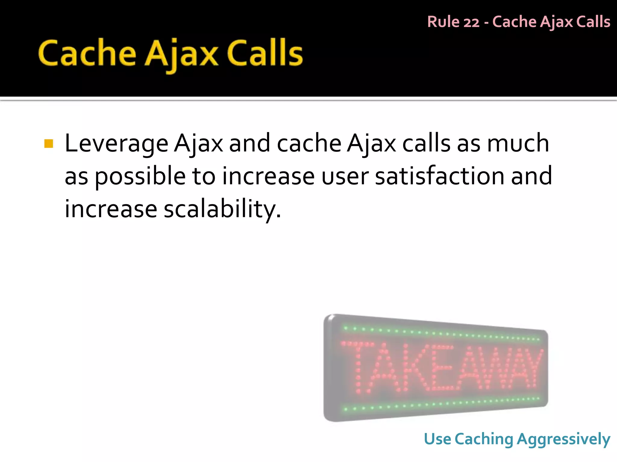 Rule 22 - Cache Ajax Calls




   Leverage Ajax and cache Ajax calls as much
    as possible to increase user satisfaction and
    increase scalability.




                                     Use Caching Aggressively
 