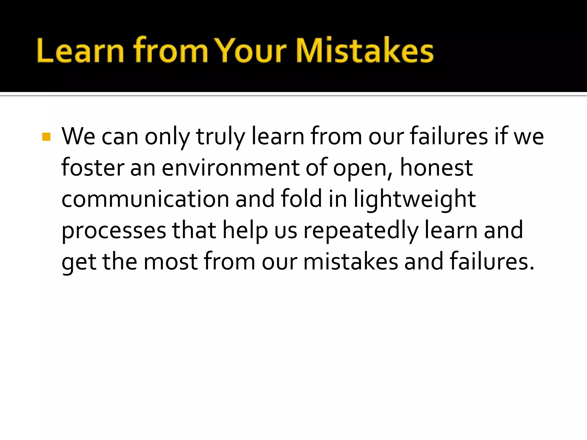    We can only truly learn from our failures if we
    foster an environment of open, honest
    communication and fold in lightweight
    processes that help us repeatedly learn and
    get the most from our mistakes and failures.
 