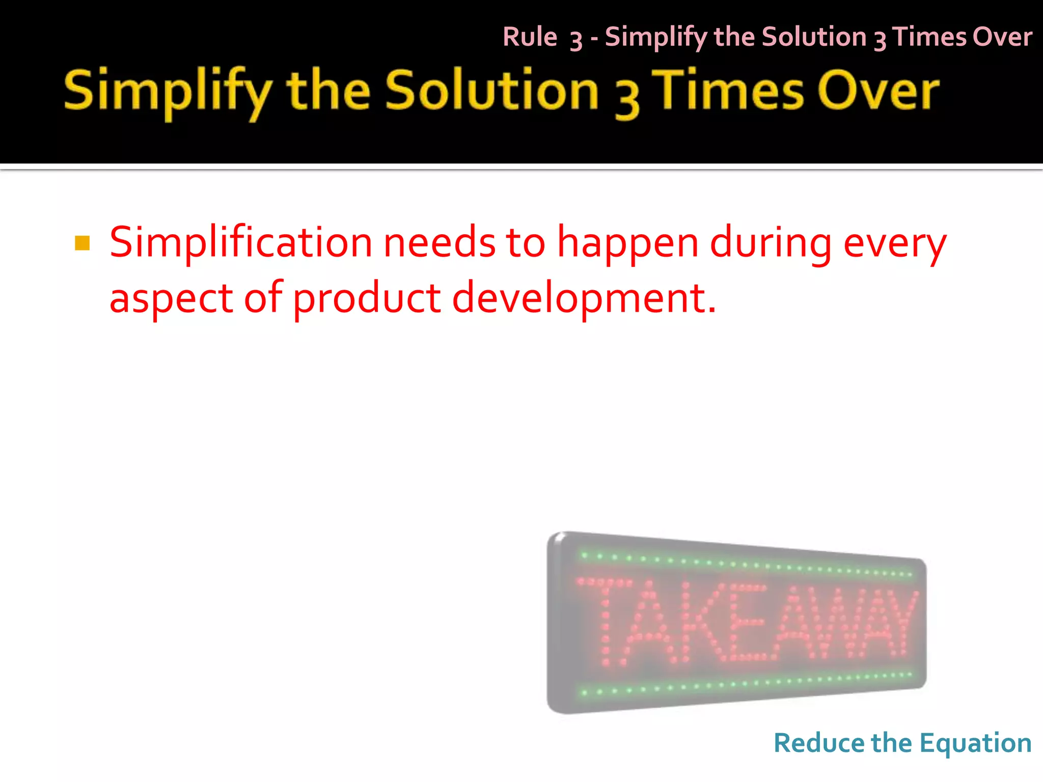 Rule 3 - Simplify the Solution 3 Times Over




   Simplification needs to happen during every
    aspect of product development.




                                             Reduce the Equation
 