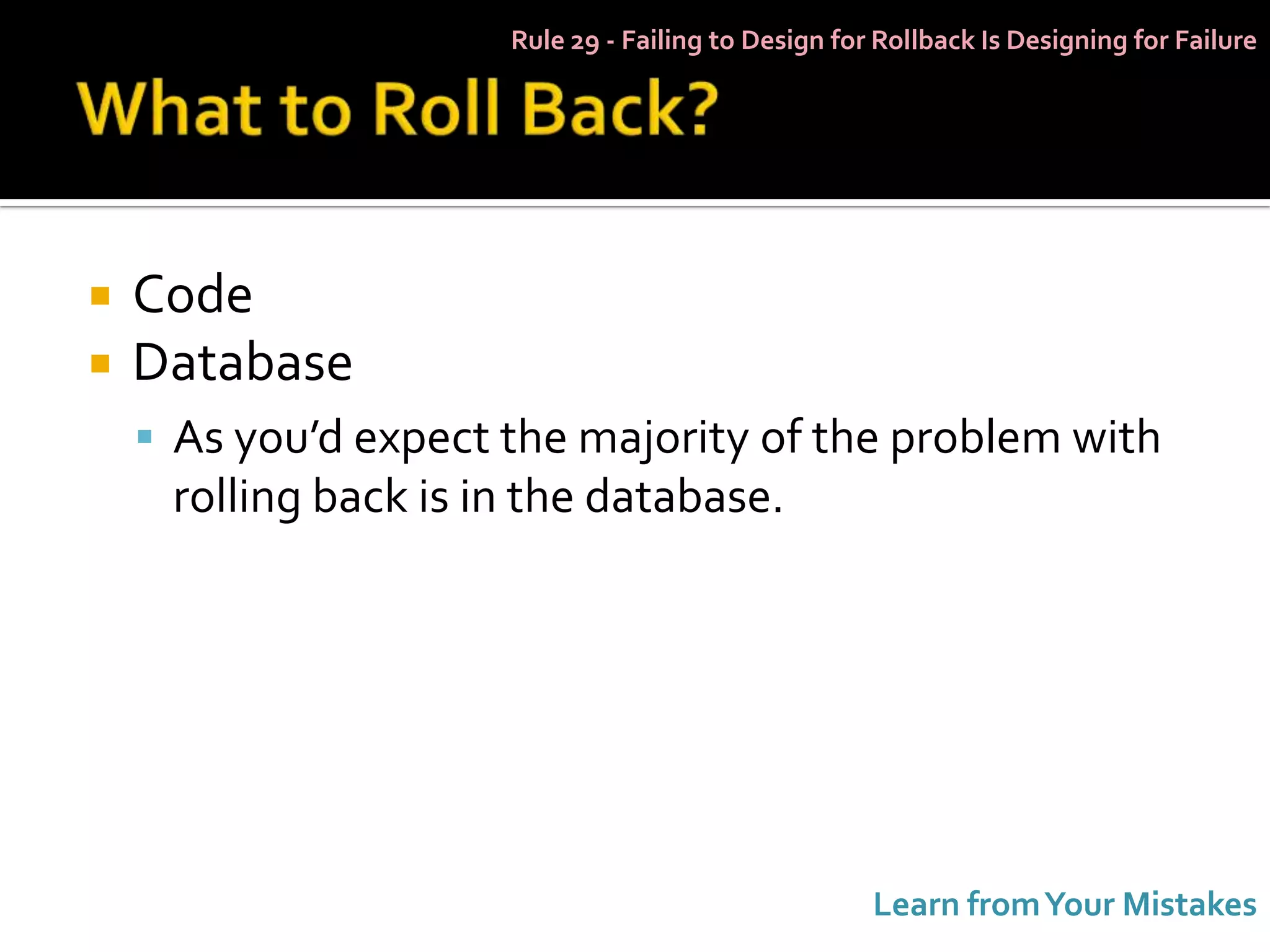 Rule 29 - Failing to Design for Rollback Is Designing for Failure




   Code
   Database
     As you’d expect the majority of the problem with
     rolling back is in the database.




                                                     Learn from Your Mistakes
 
