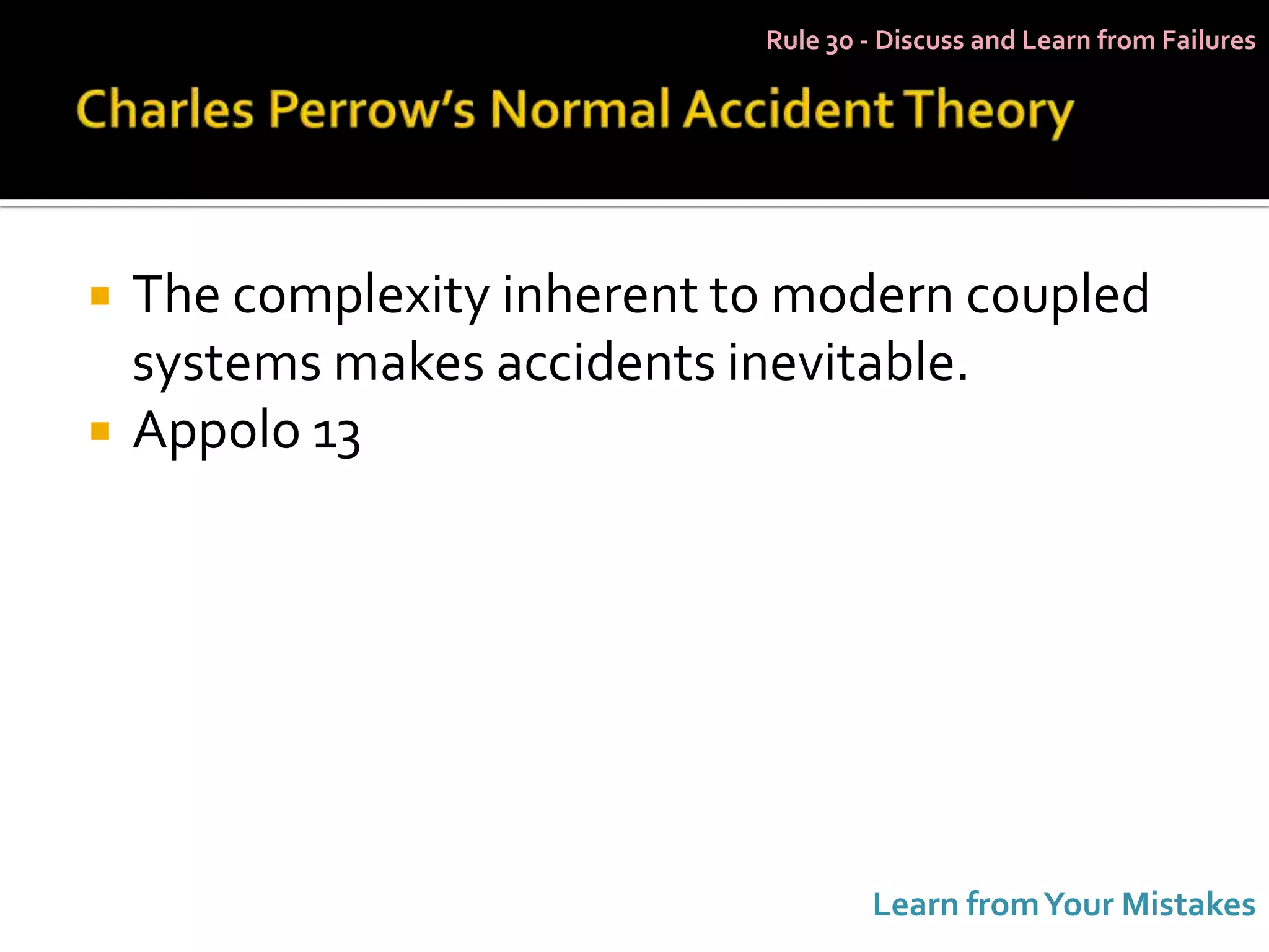 Rule 30 - Discuss and Learn from Failures




   The complexity inherent to modern coupled
    systems makes accidents inevitable.
   Appolo 13




                                     Learn from Your Mistakes
 
