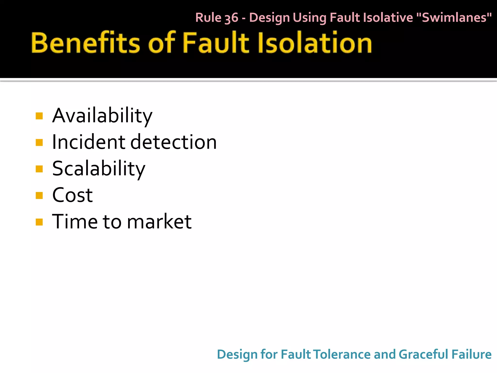 Rule 36 - Design Using Fault Isolative "Swimlanes"




   Availability
   Incident detection
   Scalability
   Cost
   Time to market




                      Design for Fault Tolerance and Graceful Failure
 