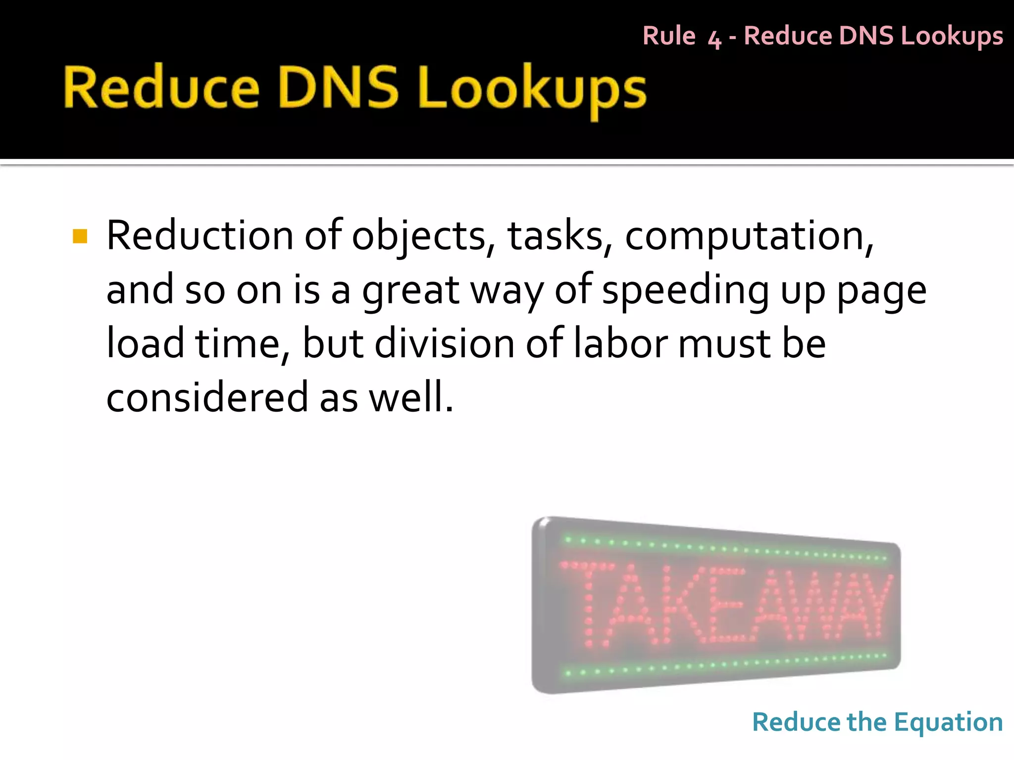 Rule 4 - Reduce DNS Lookups




   Reduction of objects, tasks, computation,
    and so on is a great way of speeding up page
    load time, but division of labor must be
    considered as well.




                                        Reduce the Equation
 