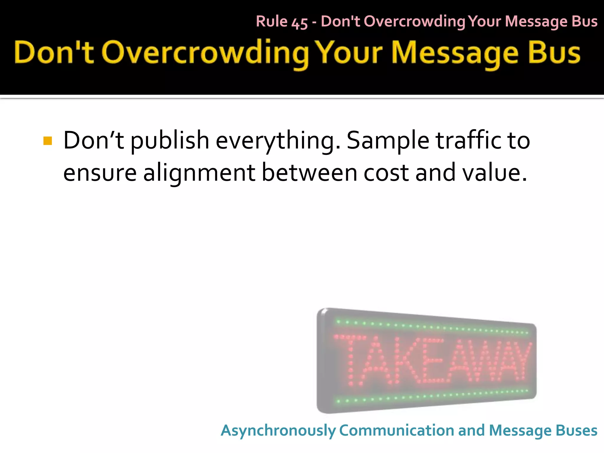 Rule 45 - Don't Overcrowding Your Message Bus




   Don’t publish everything. Sample traffic to
    ensure alignment between cost and value.




                  Asynchronously Communication and Message Buses
 
