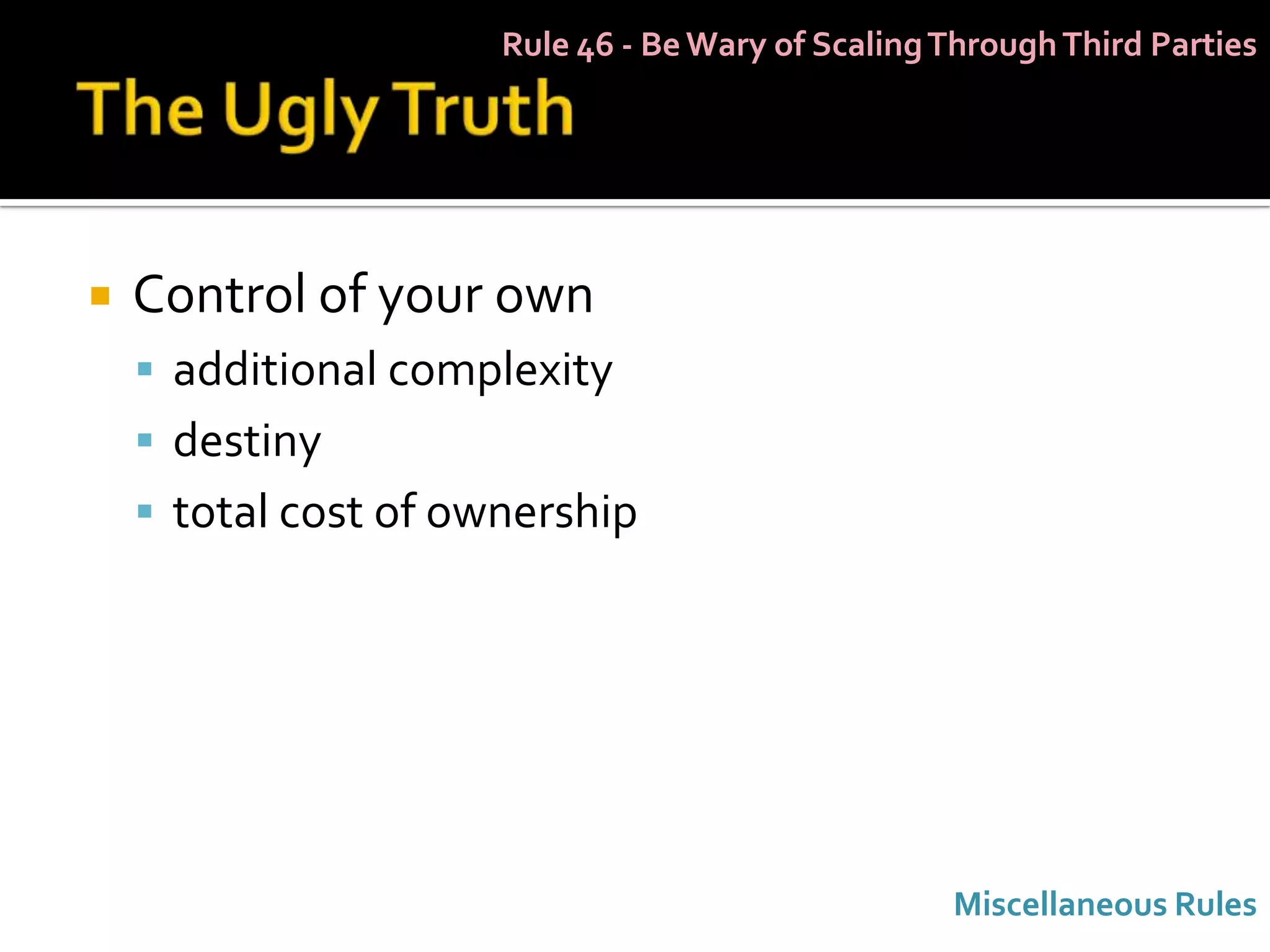 Rule 46 - Be Wary of Scaling Through Third Parties




   Control of your own
     additional complexity
     destiny
     total cost of ownership




                                                   Miscellaneous Rules
 