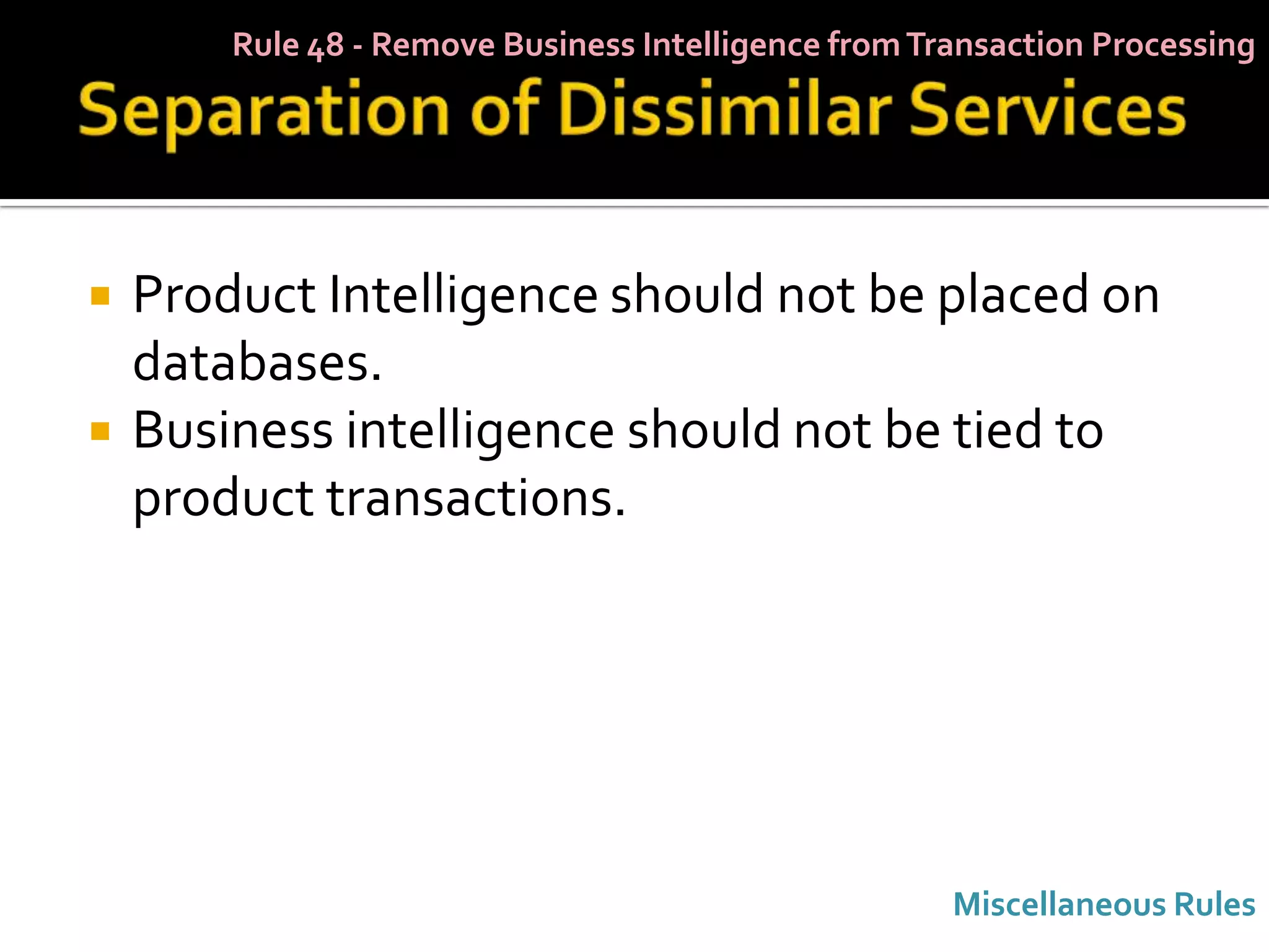 Rule 48 - Remove Business Intelligence from Transaction Processing




   Product Intelligence should not be placed on
    databases.
   Business intelligence should not be tied to
    product transactions.




                                                      Miscellaneous Rules
 