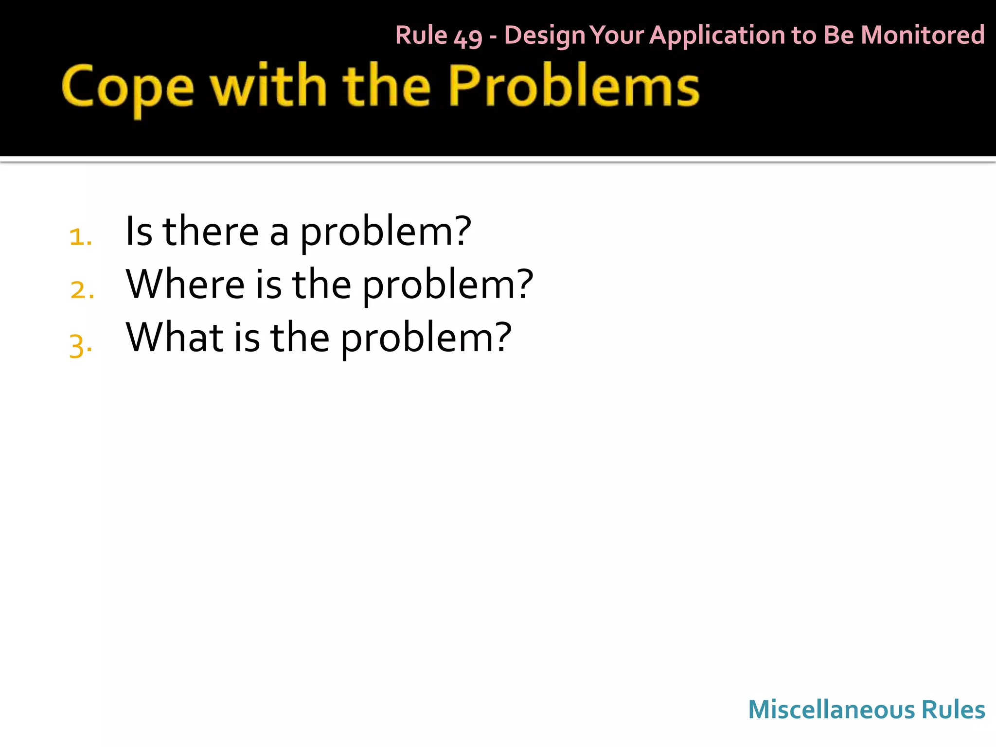 Rule 49 - Design Your Application to Be Monitored




1.   Is there a problem?
2.   Where is the problem?
3.   What is the problem?




                                               Miscellaneous Rules
 