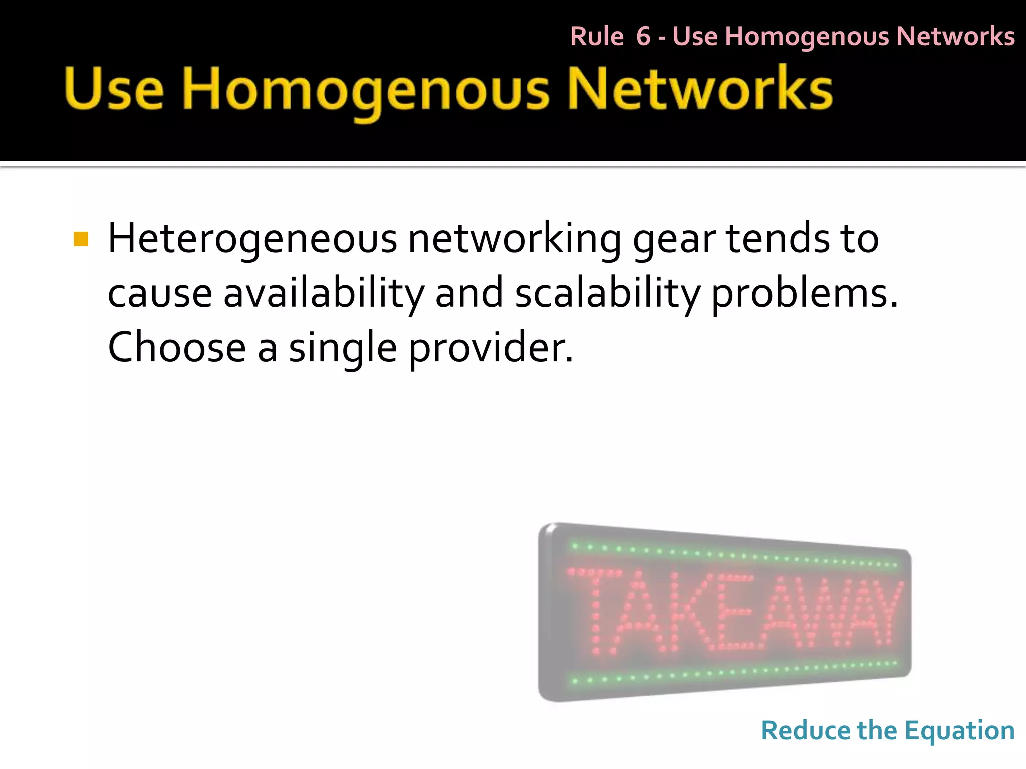 Rule 6 - Use Homogenous Networks




   Heterogeneous networking gear tends to
    cause availability and scalability problems.
    Choose a single provider.




                                          Reduce the Equation
 