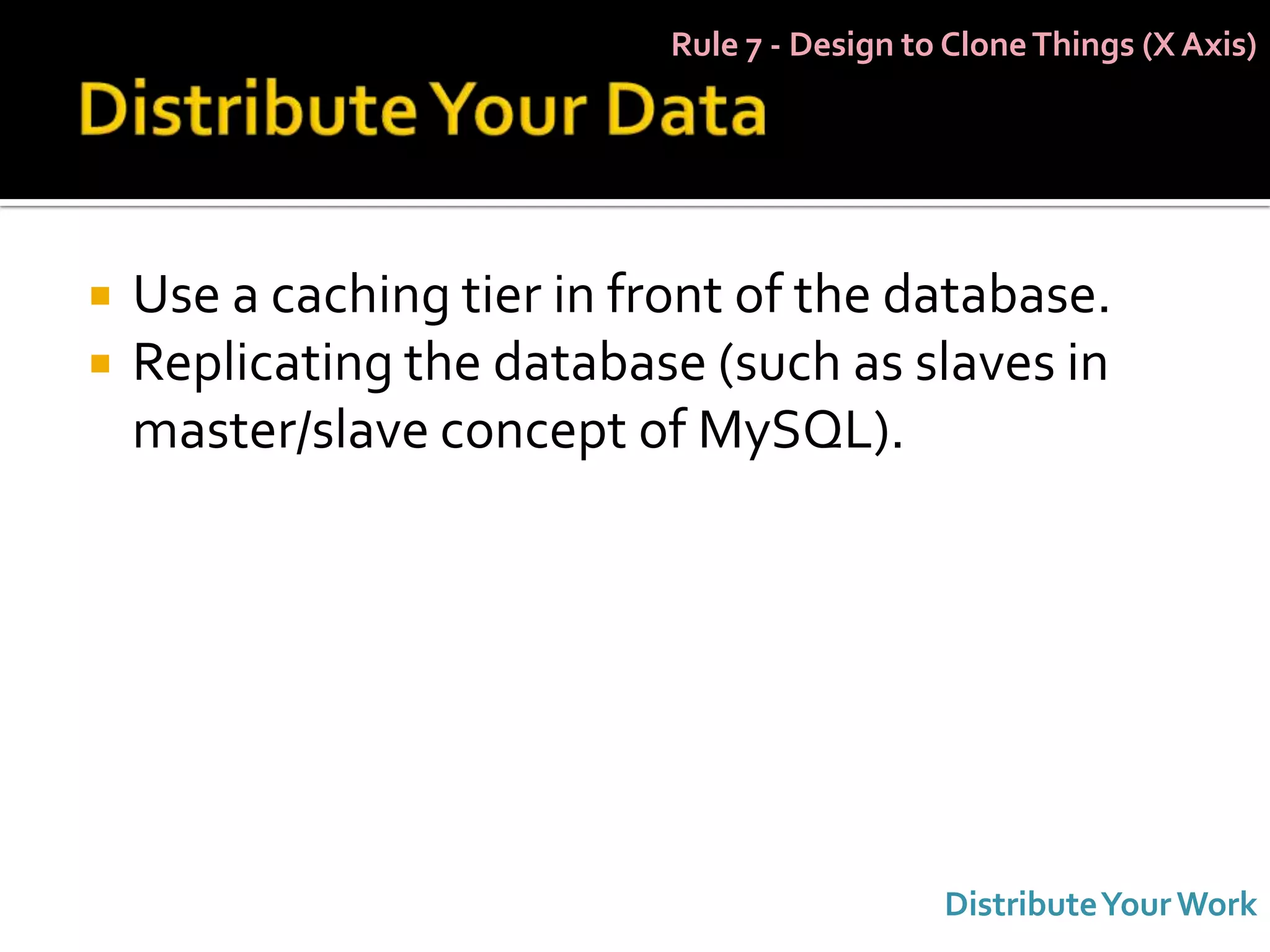 Rule 7 - Design to Clone Things (X Axis)




   Use a caching tier in front of the database.
   Replicating the database (such as slaves in
    master/slave concept of MySQL).




                                              Distribute Your Work
 