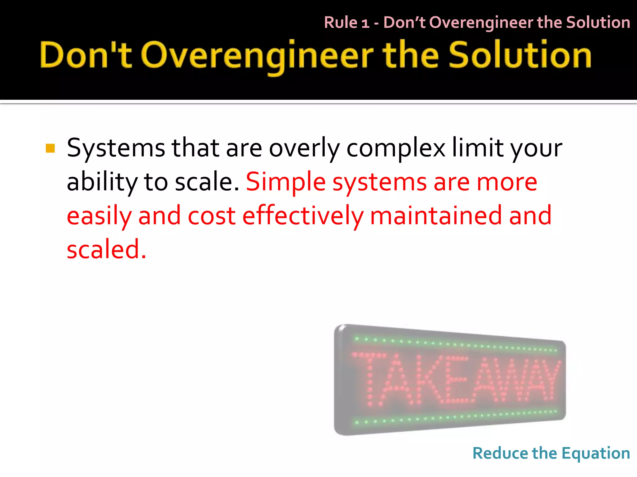 Rule 1 - Don’t Overengineer the Solution




   Systems that are overly complex limit your
    ability to scale. Simple systems are more
    easily and cost effectively maintained and
    scaled.




                                            Reduce the Equation
 