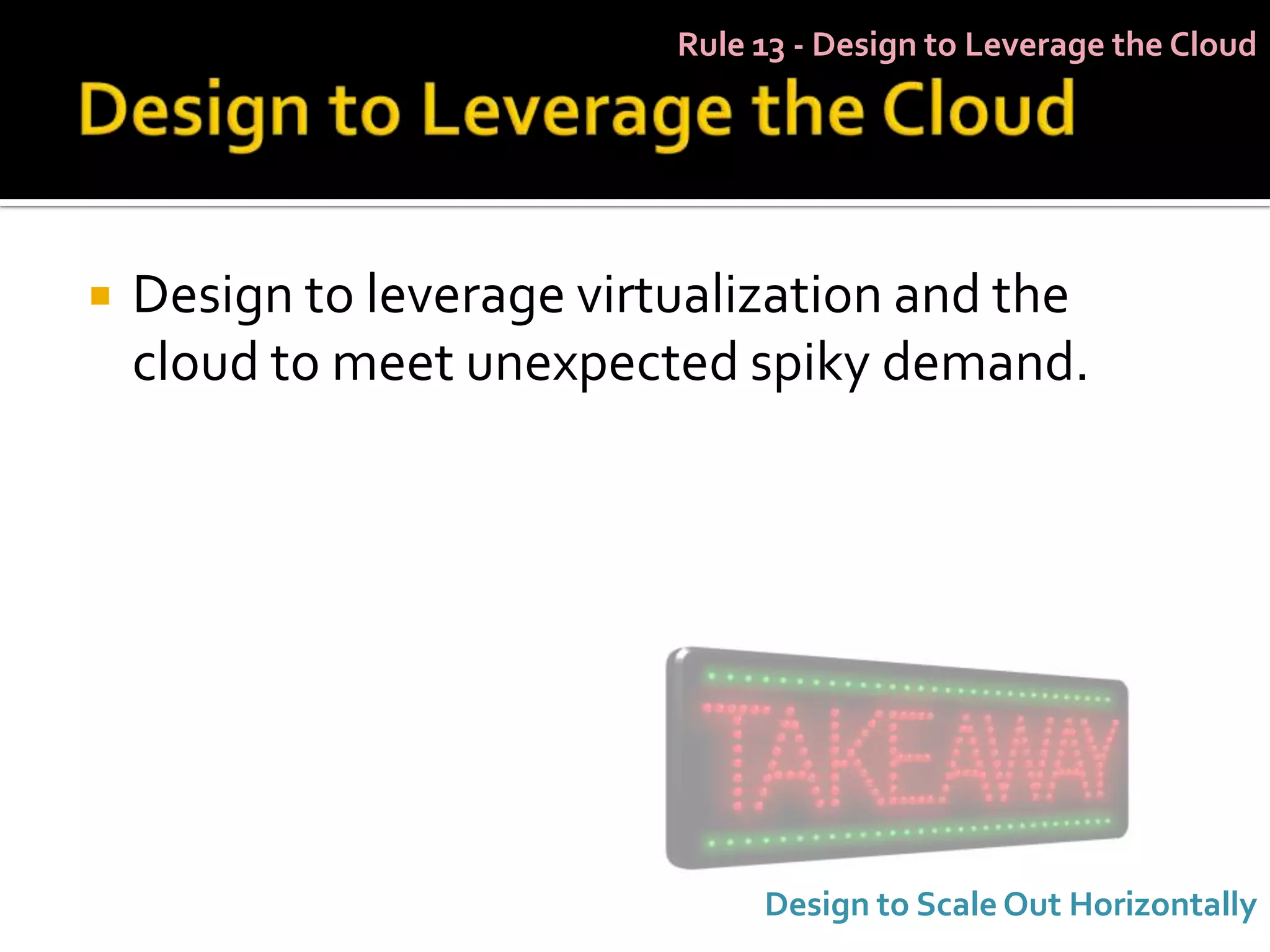 Rule 13 - Design to Leverage the Cloud




   Design to leverage virtualization and the
    cloud to meet unexpected spiky demand.




                                Design to Scale Out Horizontally
 