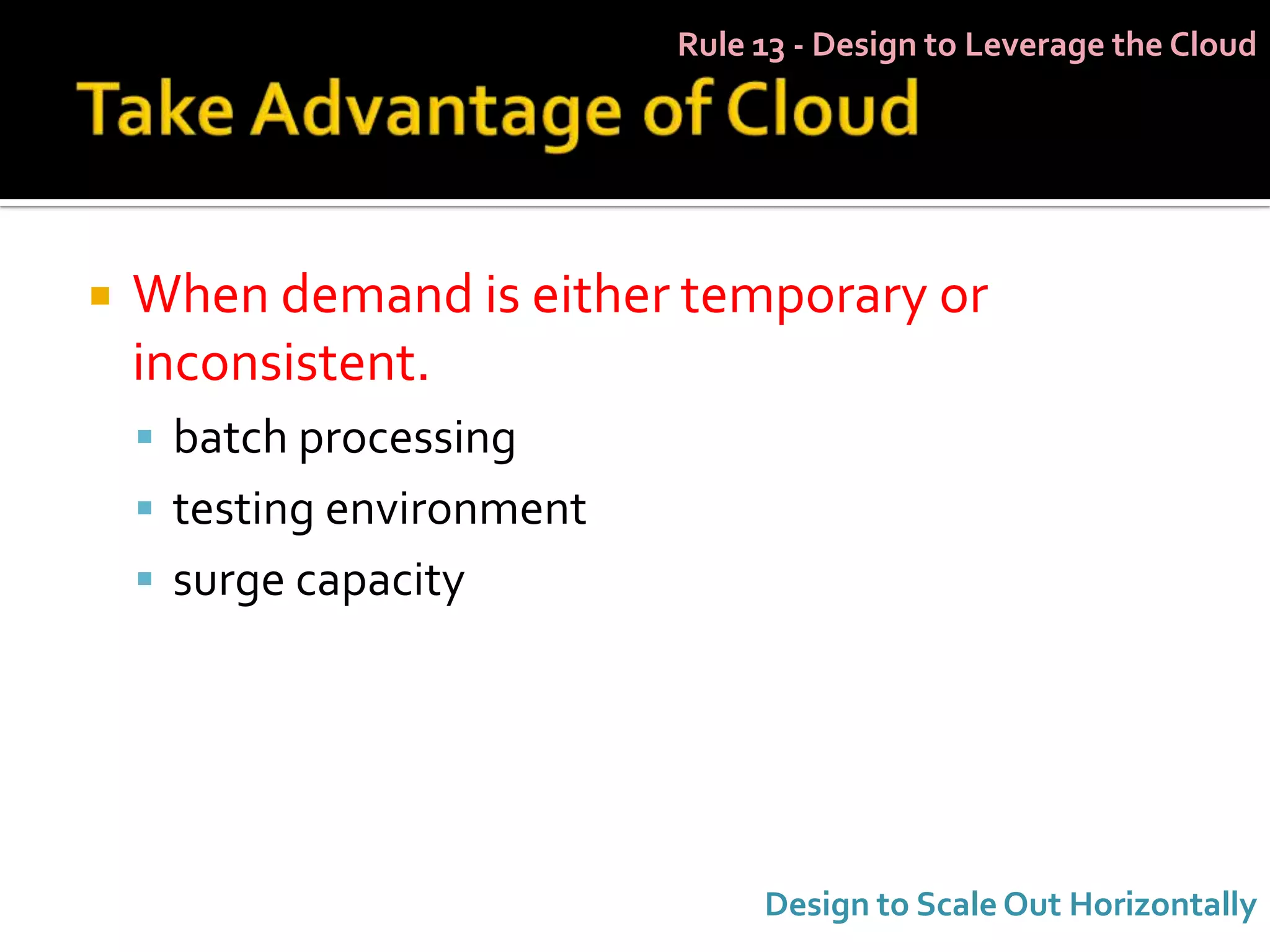 Rule 13 - Design to Leverage the Cloud




   When demand is either temporary or
    inconsistent.
     batch processing
     testing environment
     surge capacity




                                 Design to Scale Out Horizontally
 