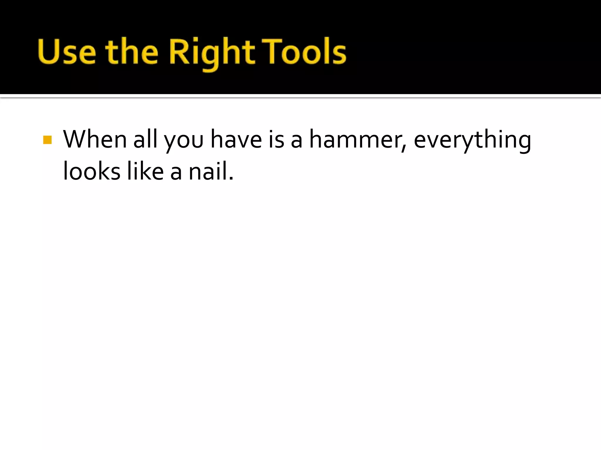    When all you have is a hammer, everything
    looks like a nail.
 
